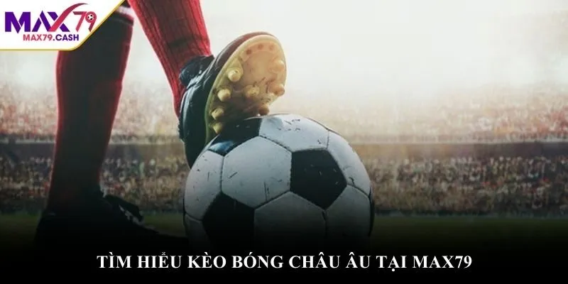 Tìm hiểu kèo bóng châu Âu tại MAX79
