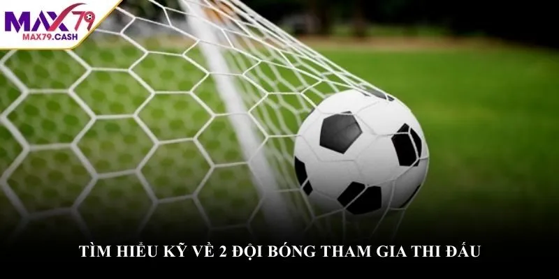 Tìm hiểu kỹ về 2 đội bóng tham gia thi đấu